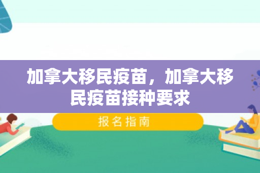 加拿大移民疫苗，加拿大移民疫苗接种要求