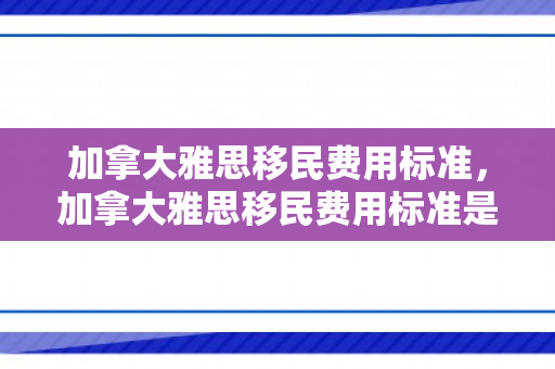 加拿大雅思移民费用标准，加拿大雅思移民费用标准是多少