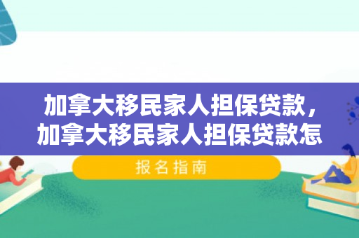 加拿大移民家人担保贷款，加拿大移民家人担保贷款怎么办