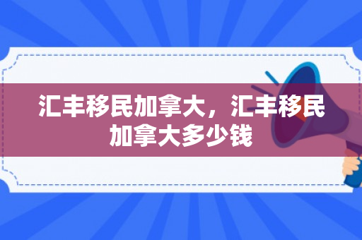 汇丰移民加拿大，汇丰移民加拿大多少钱