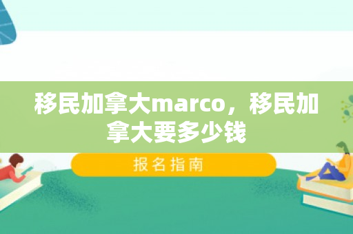 移民加拿大marco，移民加拿大要多少钱