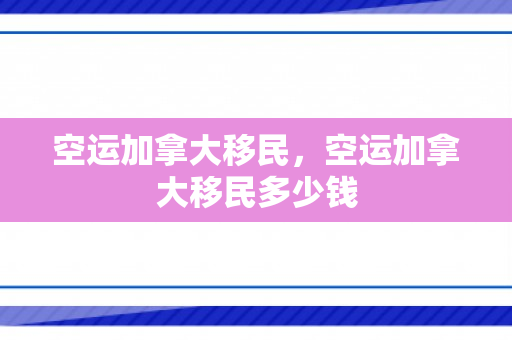 空运加拿大移民，空运加拿大移民多少钱