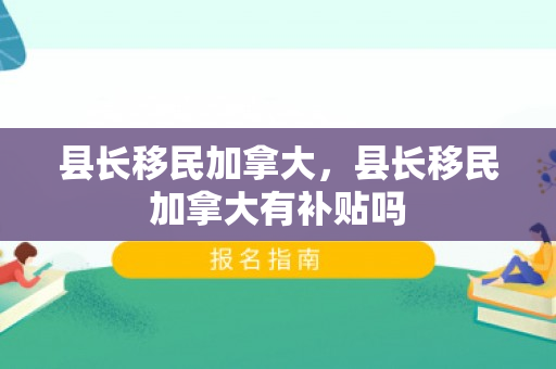 县长移民加拿大，县长移民加拿大有补贴吗