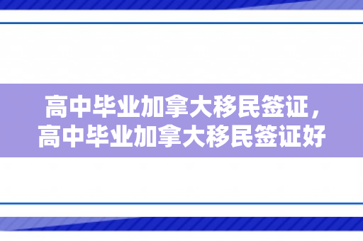 高中毕业加拿大移民签证，高中毕业加拿大移民签证好办吗
