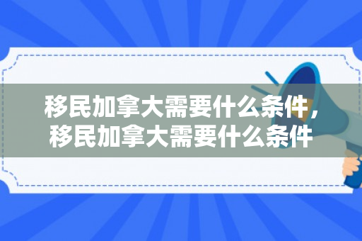 移民加拿大需要什么条件，移民加拿大需要什么条件