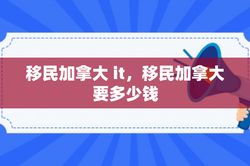 移民加拿大 it，移民加拿大要多少钱