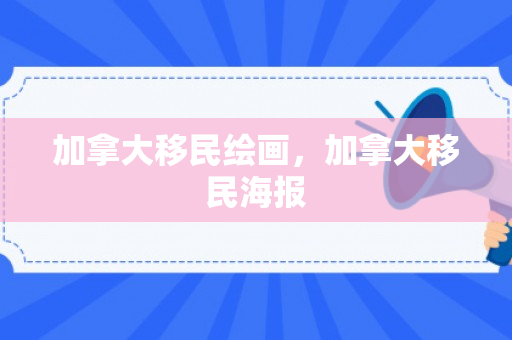 加拿大移民绘画，加拿大移民海报