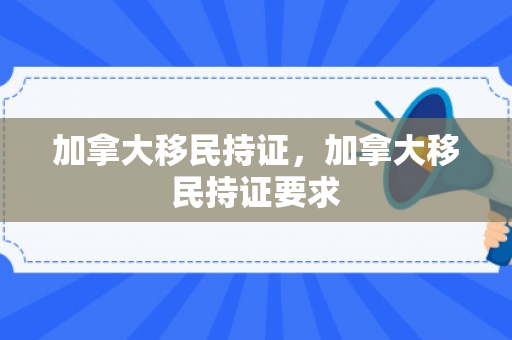 加拿大移民持证，加拿大移民持证要求