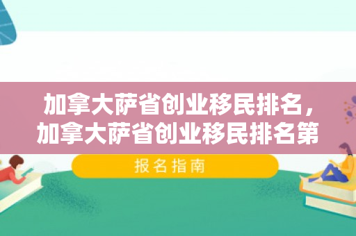 加拿大萨省创业移民排名，加拿大萨省创业移民排名第几