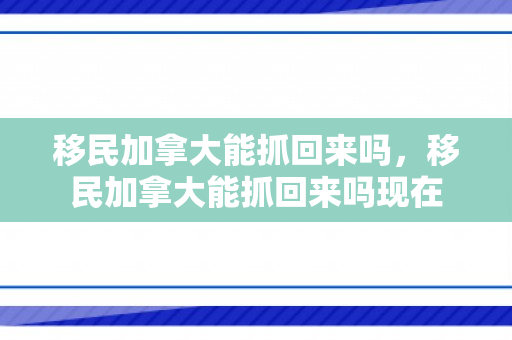 移民加拿大能抓回来吗，移民加拿大能抓回来吗现在