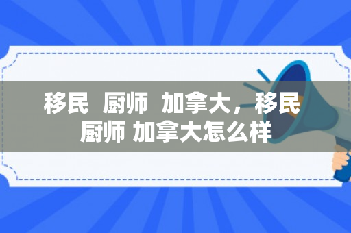 移民  厨师  加拿大，移民 厨师 加拿大怎么样