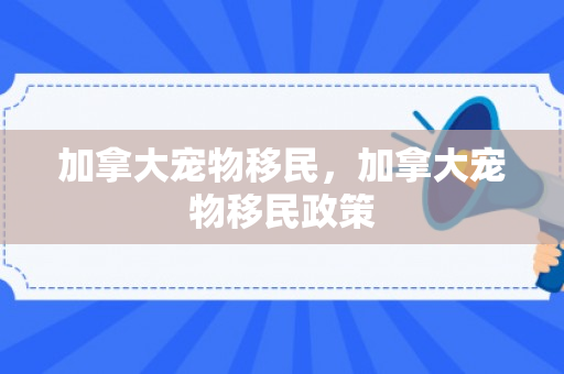 加拿大宠物移民，加拿大宠物移民政策