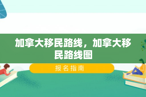加拿大移民路线，加拿大移民路线图