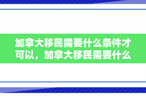 加拿大移民需要什么条件才可以，加拿大移民需要什么条件才可以？全面解读移民加拿大的要求