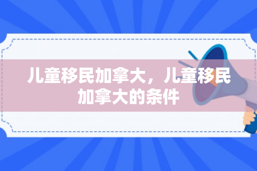 儿童移民加拿大，儿童移民加拿大的条件