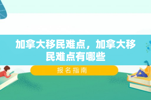 加拿大移民难点，加拿大移民难点有哪些