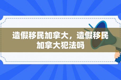 造假移民加拿大，造假移民加拿大犯法吗