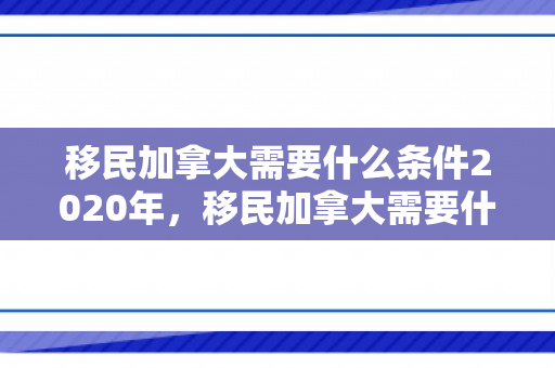 移民加拿大需要什么条件2020年，移民加拿大需要什么条件？深入了解移民政策与要求（2020年）