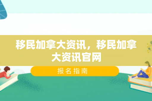 移民加拿大资讯，移民加拿大资讯官网