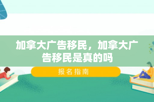 加拿大广告移民，加拿大广告移民是真的吗