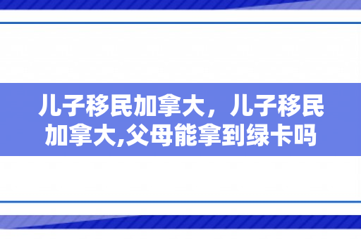 儿子移民加拿大，儿子移民加拿大,父母能拿到绿卡吗?