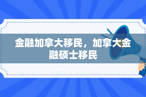 金融加拿大移民，加拿大金融硕士移民