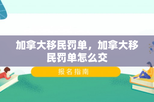 加拿大移民罚单，加拿大移民罚单怎么交