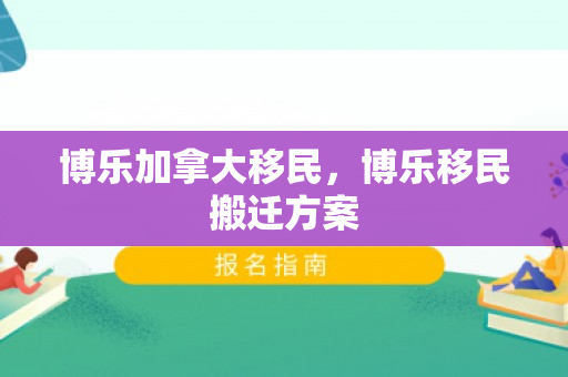 博乐加拿大移民，博乐移民搬迁方案