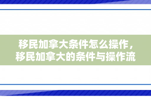 移民加拿大条件怎么操作，移民加拿大的条件与操作流程