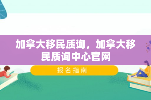 加拿大移民质询，加拿大移民质询中心官网