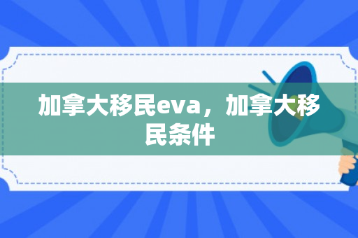 加拿大移民eva，加拿大移民条件