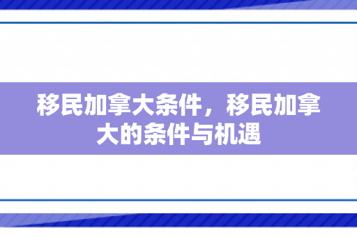 移民加拿大条件，移民加拿大的条件与机遇