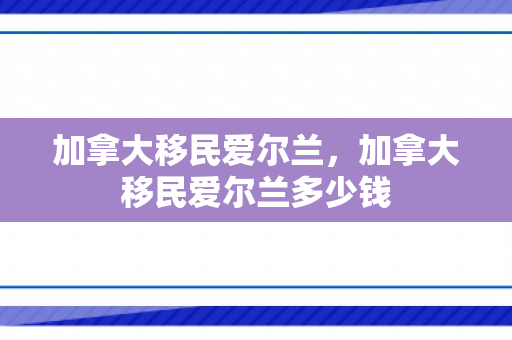 加拿大移民爱尔兰，加拿大移民爱尔兰多少钱