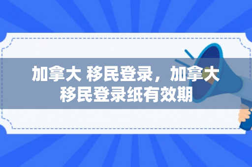 加拿大 移民登录，加拿大移民登录纸有效期