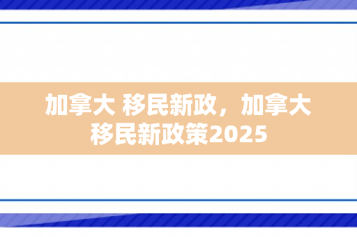 加拿大 移民新政，加拿大移民新政策2025