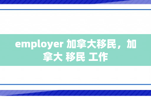 employer 加拿大移民，加拿大 移民 工作