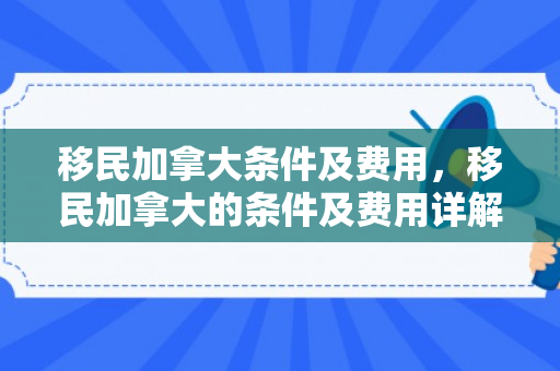 移民加拿大条件及费用，移民加拿大的条件及费用详解