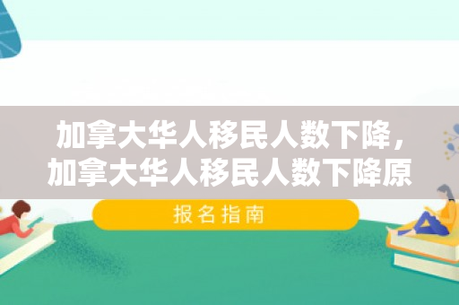 加拿大华人移民人数下降，加拿大华人移民人数下降原因