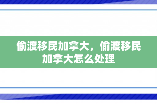 偷渡移民加拿大，偷渡移民加拿大怎么处理