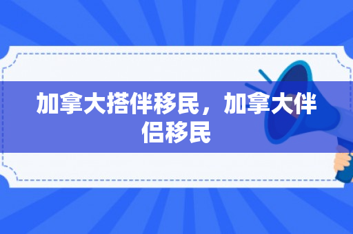 加拿大搭伴移民，加拿大伴侣移民
