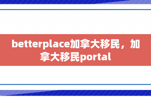 betterplace加拿大移民，加拿大移民portal