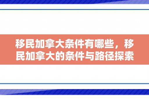 移民加拿大条件有哪些，移民加拿大的条件与路径探索