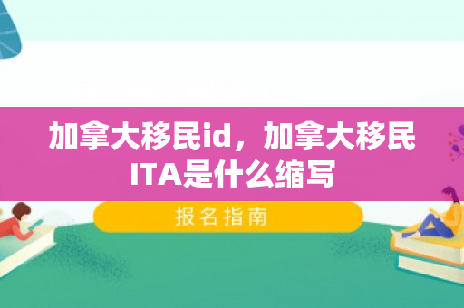 加拿大移民id，加拿大移民ITA是什么缩写