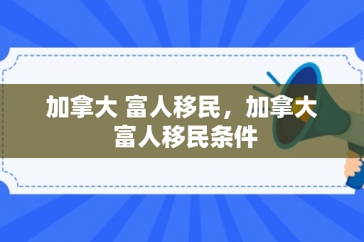 加拿大 富人移民，加拿大 富人移民条件