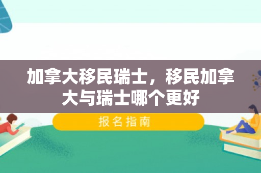 加拿大移民瑞士，移民加拿大与瑞士哪个更好