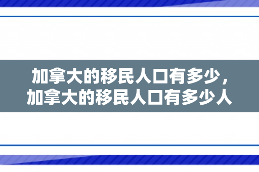 加拿大的移民人口有多少，加拿大的移民人口有多少人