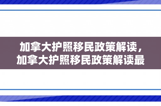 加拿大护照移民政策解读，加拿大护照移民政策解读最新