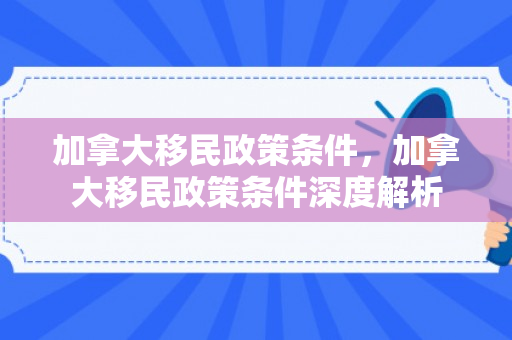 加拿大移民政策条件，加拿大移民政策条件深度解析