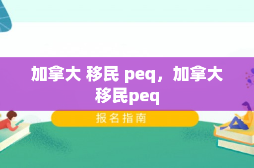 加拿大 移民 peq，加拿大移民peq