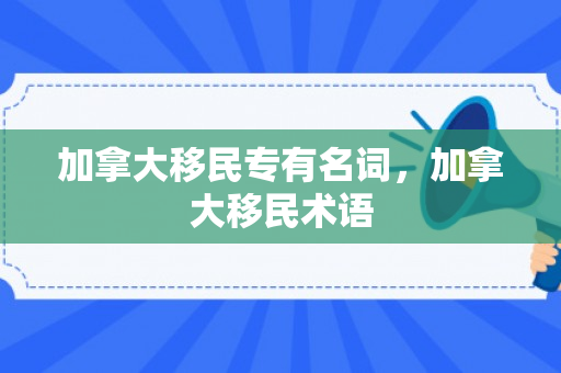 加拿大移民专有名词，加拿大移民术语